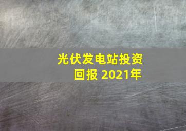 光伏发电站投资回报 2021年